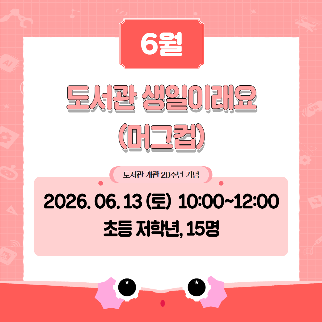 6월 도서관 생일이래요 (머그컵) 도서관 개관 20주년 기념 2026. 06. 13 (토) 10:00~12:00 초등 저학년, 15명
